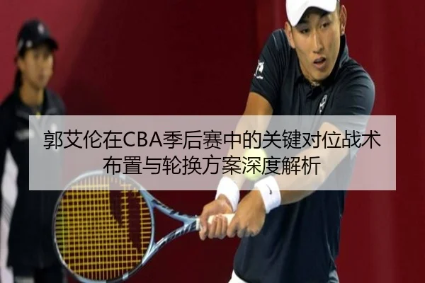 郭艾伦在CBA季后赛中的关键对位战术布置与轮换方案深度解析