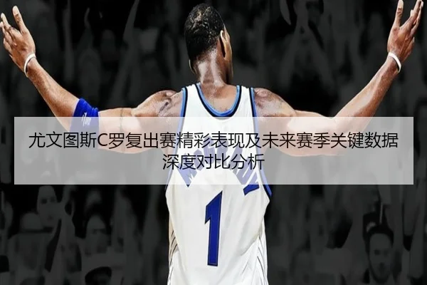尤文图斯C罗复出赛精彩表现及未来赛季关键数据深度对比分析 - PG GAMES